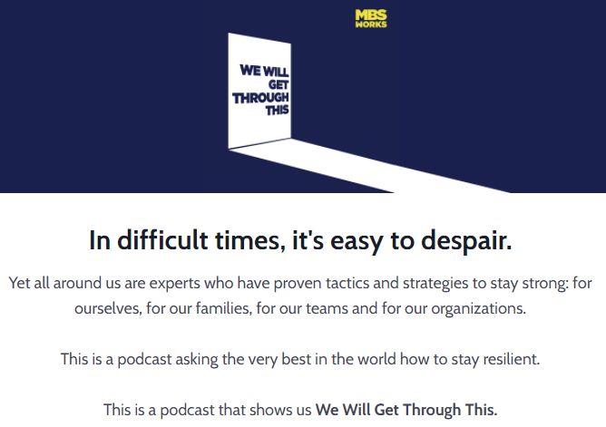 In difficult times, it's easy to despair.
Yet all around us are experts who have proven tactics and strategies to stay strong: for ourselves, for our families, for our teams and for our organizations. 
This is a podcast asking the very best in the world how to stay resilient. 
This is a podcast that shows us We Will Get Through This.